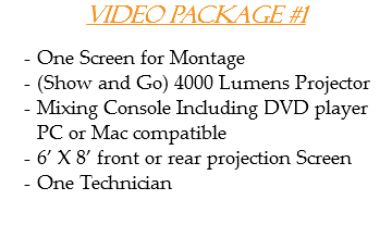 Video Package #1 One Screen for Montage
(Show and Go) 4000 Lumens Projector
Mixing Console Including DVD player PC or Mac compatible
6’ X 8’ front or rear projection Screen
One Technician